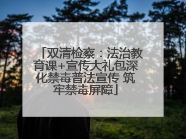 双清检察：法治教育课+宣传大礼包深化禁毒普法宣传 筑牢禁毒屏障