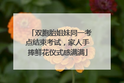 双胞胎姐妹同一考点结束考试，家人手捧鲜花仪式感满满