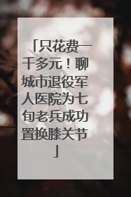 只花费一千多元！聊城市退役军人医院为七旬老兵成功置换膝关节