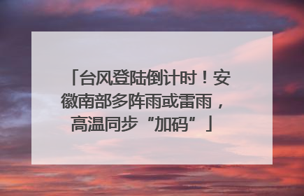 台风登陆倒计时！安徽南部多阵雨或雷雨，高温同步“加码”