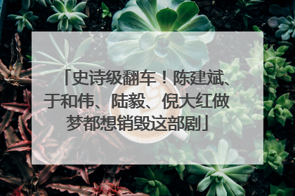 史诗级翻车！陈建斌、于和伟、陆毅、倪大红做梦都想销毁这部剧