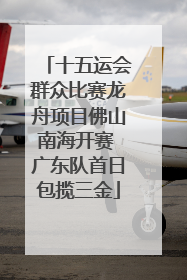 十五运会群众比赛龙舟项目佛山南海开赛 广东队首日包揽三金