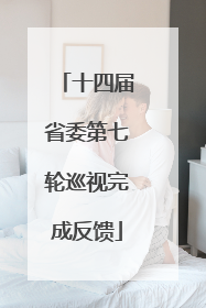 十四届省委第七轮巡视完成反馈