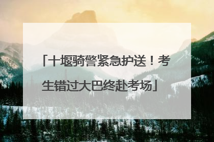 十堰骑警紧急护送！考生错过大巴终赴考场