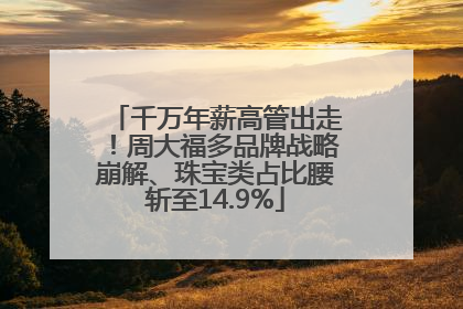 千万年薪高管出走！周大福多品牌战略崩解、珠宝类占比腰斩至14.9%