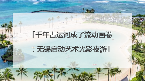 千年古运河成了流动画卷，无锡启动艺术光影夜游