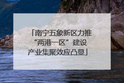 南宁五象新区力推“两港一区”建设 产业集聚效应凸显