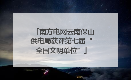 南方电网云南保山供电局获评第七届“全国文明单位”