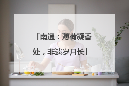 南通：薄荷凝香处，非遗岁月长