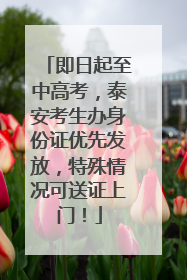 即日起至中高考，泰安考生办身份证优先发放，特殊情况可送证上门！
