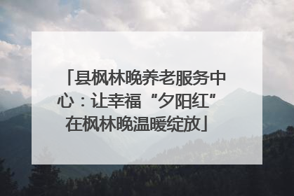 县枫林晚养老服务中心：让幸福“夕阳红”在枫林晚温暖绽放