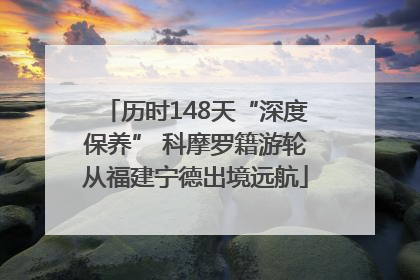 历时148天“深度保养” 科摩罗籍游轮从福建宁德出境远航