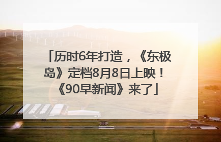 历时6年打造，《东极岛》定档8月8日上映！《90早新闻》来了