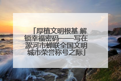 厚植文明根基 解锁幸福密码——写在漯河市蝉联全国文明城市荣誉称号之际