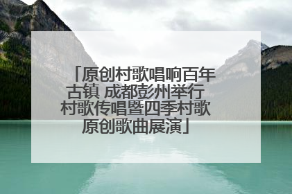 原创村歌唱响百年古镇 成都彭州举行村歌传唱暨四季村歌原创歌曲展演