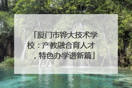 厦门市铧大技术学校：产教融合育人才，特色办学谱新篇