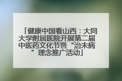 健康中国看山西：大同大学附属医院开展第二届中医药文化节暨“治未病”理念推广活动