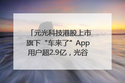元光科技港股上市 旗下“车来了”App用户超2.9亿，光谷上市公司增至69家