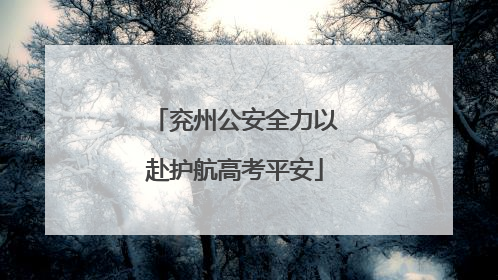兖州公安全力以赴护航高考平安