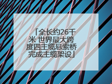 全长约26千米 世界最大跨度四主缆悬索桥完成主缆架设