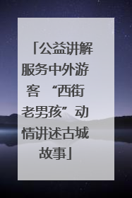 公益讲解服务中外游客 “西街老男孩”动情讲述古城故事