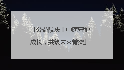 公益院庆丨中医守护成长，共筑未来脊梁
