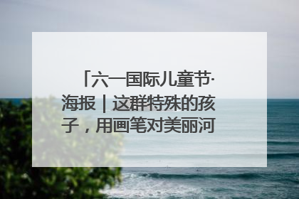 六一国际儿童节·海报｜这群特殊的孩子，用画笔对美丽河北深情告白