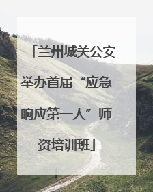 兰州城关公安举办首届“应急响应第一人”师资培训班