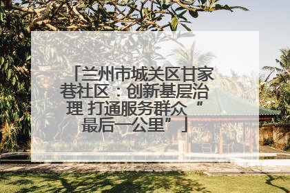 兰州市城关区甘家巷社区：创新基层治理 打通服务群众“最后一公里”