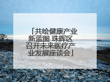 共绘健康产业新蓝图 珠晖区召开未来医疗产业发展座谈会