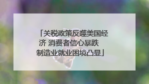 关税政策反噬美国经济 消费者信心暴跌 制造业就业困境凸显