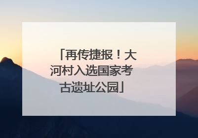 再传捷报！大河村入选国家考古遗址公园