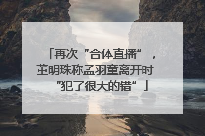再次“合体直播”，董明珠称孟羽童离开时“犯了很大的错”