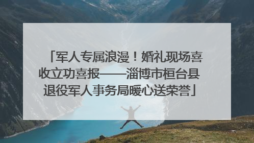 军人专属浪漫！婚礼现场喜收立功喜报——淄博市桓台县退役军人事务局暖心送荣誉