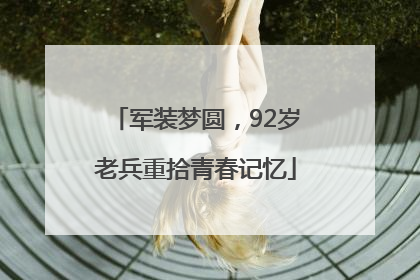 军装梦圆，92岁老兵重拾青春记忆