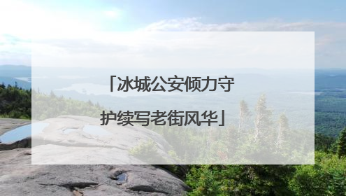冰城公安倾力守护续写老街风华