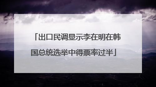 出口民调显示李在明在韩国总统选举中得票率过半