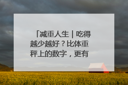 减重人生｜吃得越少越好？比体重秤上的数字，更有意义的是什么？