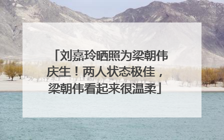 刘嘉玲晒照为梁朝伟庆生！两人状态极佳，梁朝伟看起来很温柔