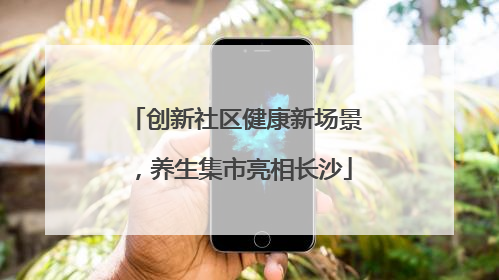 创新社区健康新场景，养生集市亮相长沙