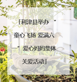 利津县举办 “童心飞扬 爱满六一”爱心妈妈集体关爱活动