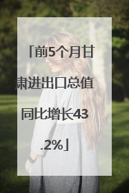 前5个月甘肃进出口总值同比增长43.2%