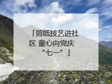 剪纸技艺进社区 童心向党庆“七一”