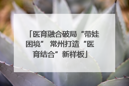 医育融合破局“带娃困境” 常州打造“医育结合”新样板