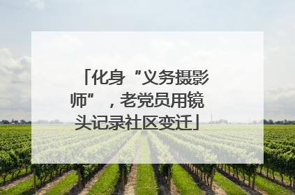 化身“义务摄影师”，老党员用镜头记录社区变迁