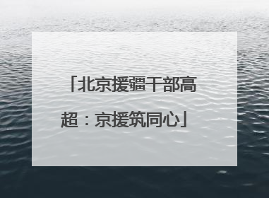 北京援疆干部高超：京援筑同心