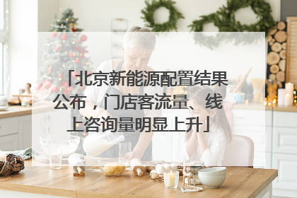 北京新能源配置结果公布，门店客流量、线上咨询量明显上升