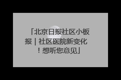 北京日报社区小板报｜社区医院新变化！想听您意见
