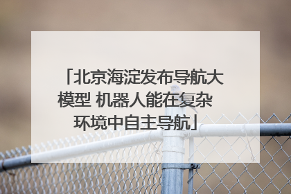 北京海淀发布导航大模型 机器人能在复杂环境中自主导航