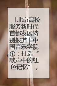 北京高校服务新时代首都发展特别报道｜中国音乐学院①：打造“歌声中的红色记忆”，唱响红色传承新乐章